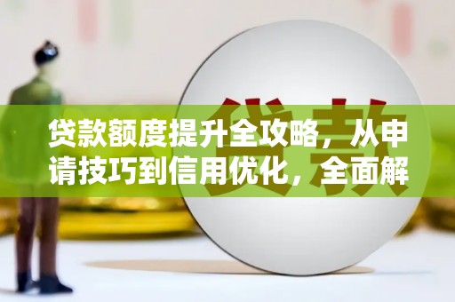 越秀贷款额度提升全攻略，从申请技巧到信用优化，全面解析