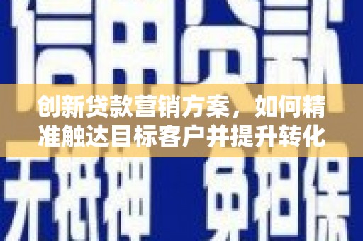 越秀创新贷款营销方案，如何精准触达目标客户并提升转化率