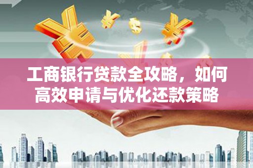 越秀工商银行贷款全攻略，如何高效申请与优化还款策略