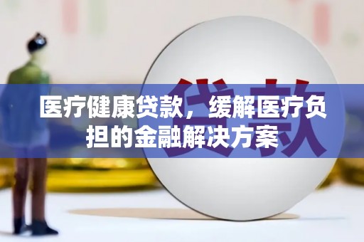 越秀医疗健康贷款，缓解医疗负担的金融解决方案