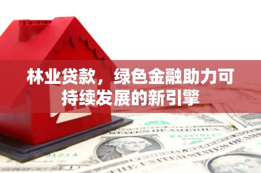 越秀林业贷款，绿色金融助力可持续发展的新引擎