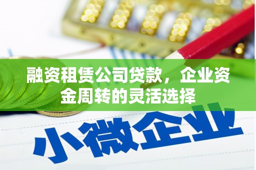 越秀融资租赁公司贷款，企业资金周转的灵活选择