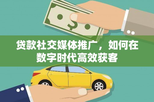 越秀贷款社交媒体推广，如何在数字时代高效获客
