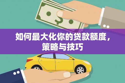 越秀如何最大化你的贷款额度，策略与技巧