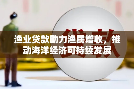 越秀渔业贷款助力渔民增收，推动海洋经济可持续发展