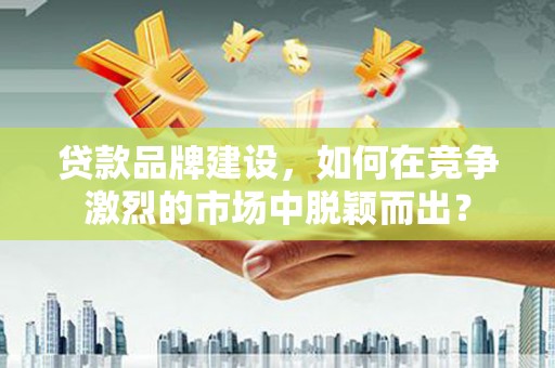 越秀贷款品牌建设，如何在竞争激烈的市场中脱颖而出？