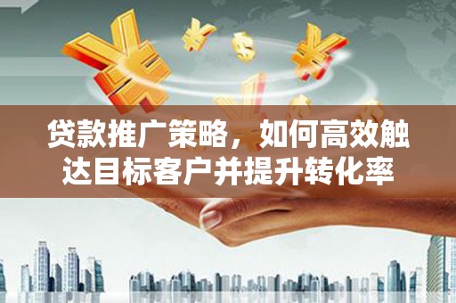 越秀贷款推广策略，如何高效触达目标客户并提升转化率
