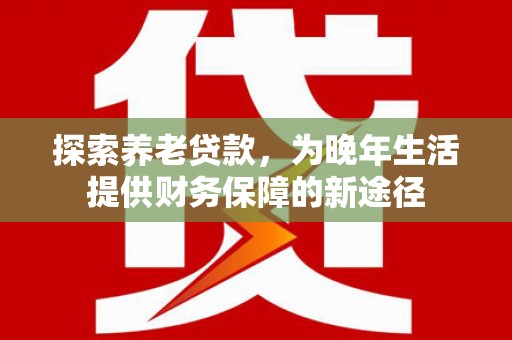 越秀探索养老贷款，为晚年生活提供财务保障的新途径
