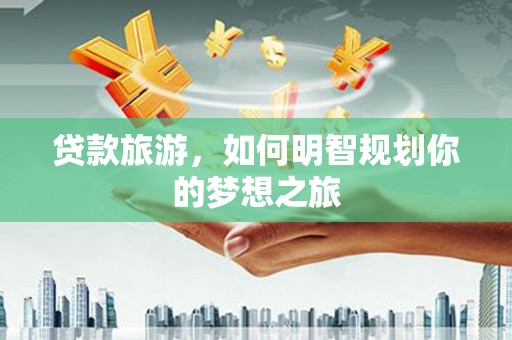 越秀贷款旅游，如何明智规划你的梦想之旅