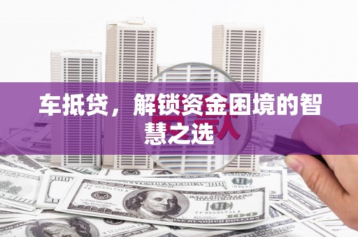 越秀车抵贷，解锁资金困境的智慧之选