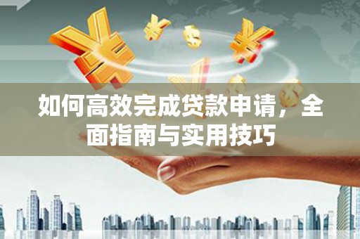 越秀如何高效完成贷款申请，全面指南与实用技巧
